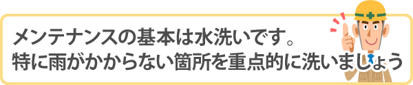 メンテナンスの基本は水洗いです。特に雨がかからない箇所を重点的に洗いましょう