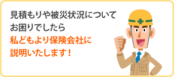 見積もりや被災状況についてお困りでしたら私どもより保険会社に説明いたします！