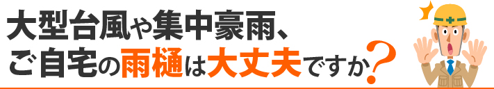 大型台風や集中豪雨、ご自宅の雨樋は大丈夫ですか？